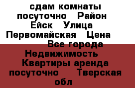 сдам комнаты посуточно › Район ­ Ейск › Улица ­ Первомайская › Цена ­ 2 000 - Все города Недвижимость » Квартиры аренда посуточно   . Тверская обл.